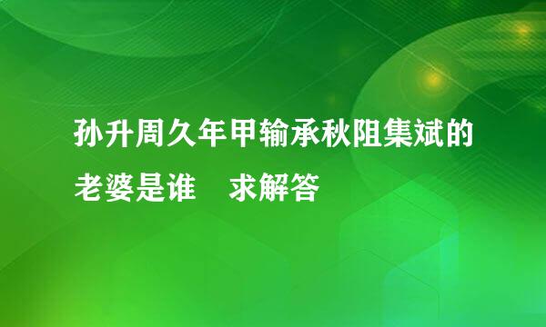 孙升周久年甲输承秋阻集斌的老婆是谁 求解答