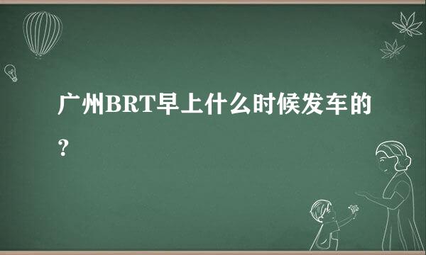 广州BRT早上什么时候发车的？