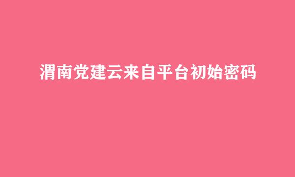 渭南党建云来自平台初始密码