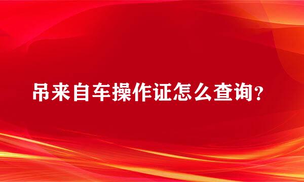 吊来自车操作证怎么查询？