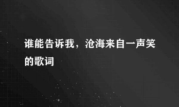 谁能告诉我，沧海来自一声笑的歌词