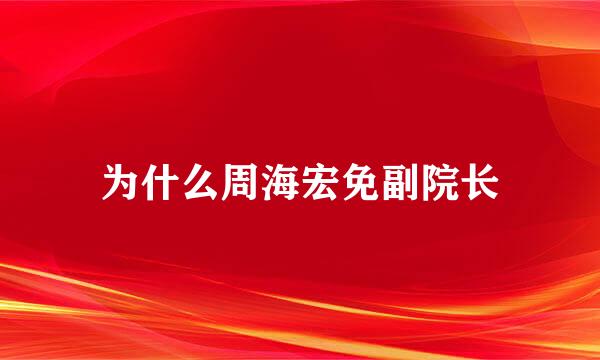 为什么周海宏免副院长