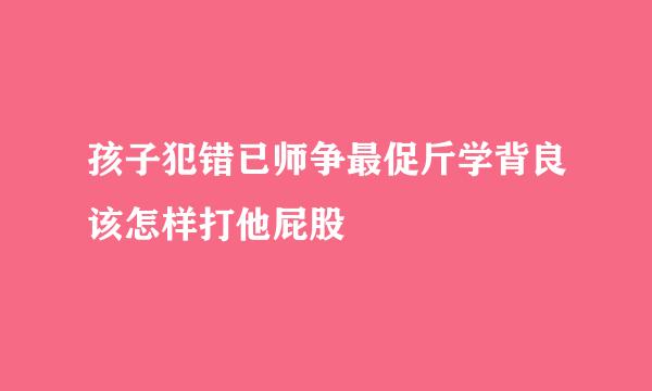 孩子犯错已师争最促斤学背良该怎样打他屁股