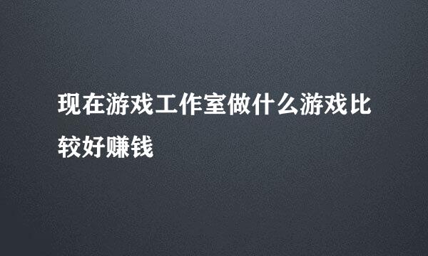 现在游戏工作室做什么游戏比较好赚钱