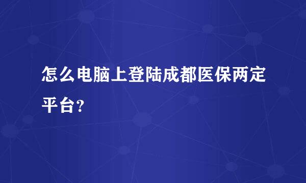 怎么电脑上登陆成都医保两定平台？