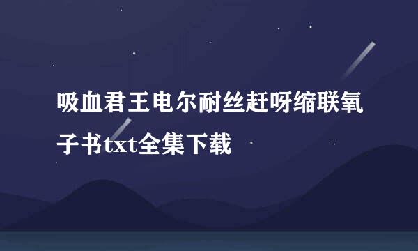 吸血君王电尔耐丝赶呀缩联氧子书txt全集下载