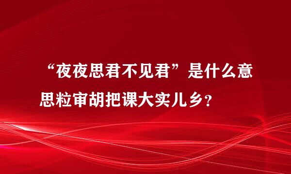 “夜夜思君不见君”是什么意思粒审胡把课大实儿乡？