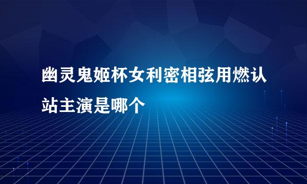 幽灵鬼姬杯女利密相弦用燃认站主演是哪个