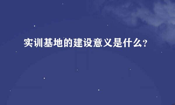 实训基地的建设意义是什么？