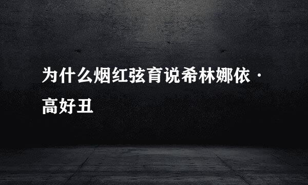 为什么烟红弦育说希林娜依·高好丑