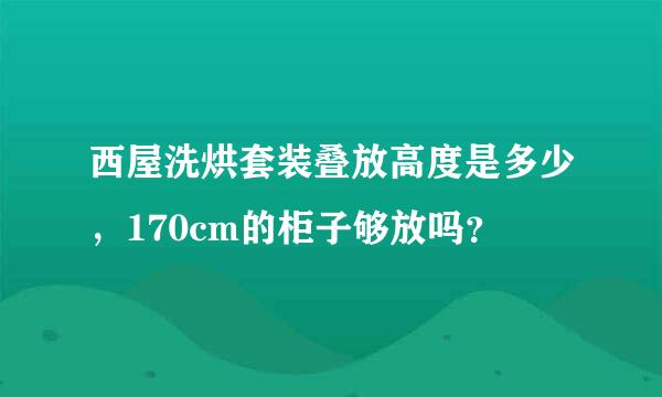 西屋洗烘套装叠放高度是多少，170cm的柜子够放吗？