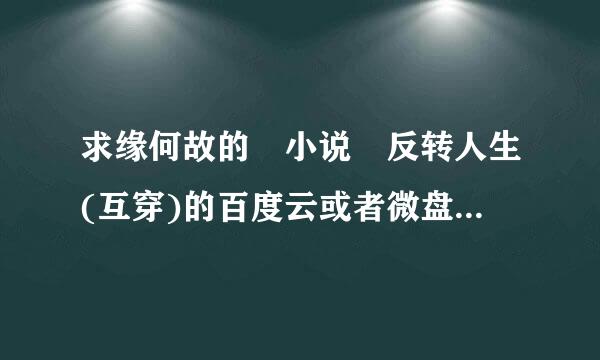 求缘何故的 小说 反转人生(互穿)的百度云或者微盘txt啊