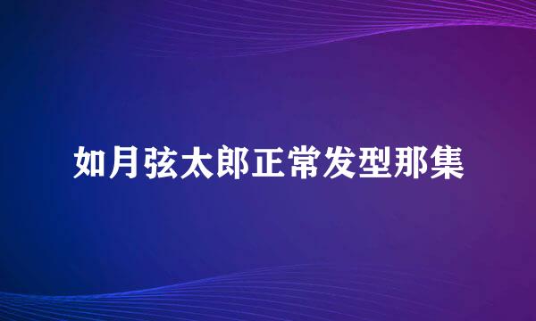 如月弦太郎正常发型那集