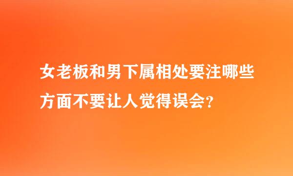 女老板和男下属相处要注哪些方面不要让人觉得误会？