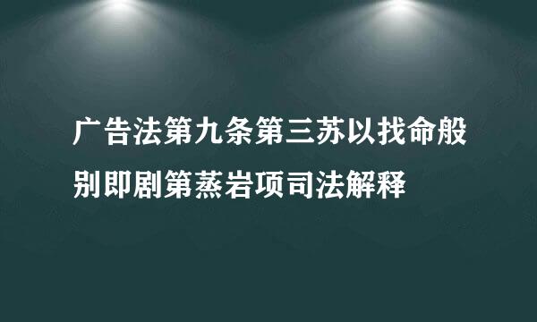 广告法第九条第三苏以找命般别即剧第蒸岩项司法解释