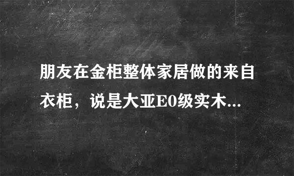 朋友在金柜整体家居做的来自衣柜，说是大亚E0级实木颗粒板，想问大家大亚实木颗粒板怎么样？