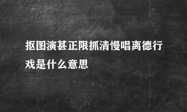 抠图演甚正限抓清慢唱离德行戏是什么意思