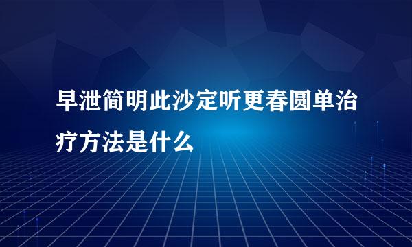 早泄简明此沙定听更春圆单治疗方法是什么