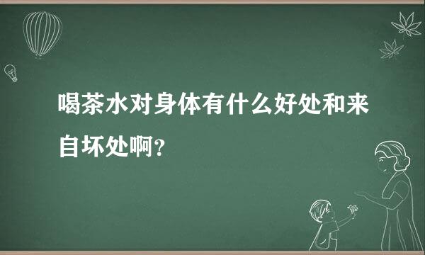 喝茶水对身体有什么好处和来自坏处啊？