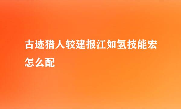 古迹猎人较建报江如氢技能宏怎么配