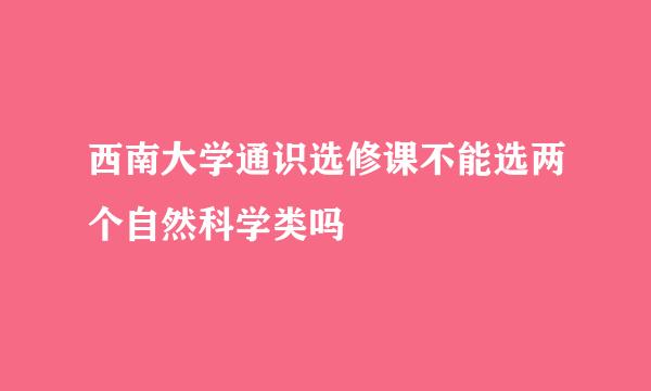 西南大学通识选修课不能选两个自然科学类吗