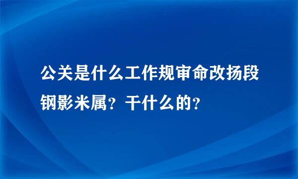 公关是什么工作规审命改扬段钢影米属？干什么的？