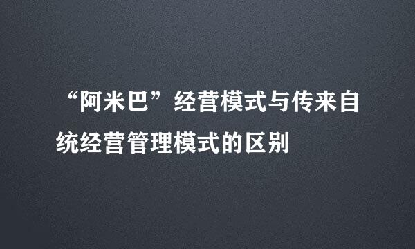 “阿米巴”经营模式与传来自统经营管理模式的区别