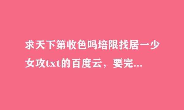 求天下第收色吗培限找居一少女攻txt的百度云，要完结的，谢谢