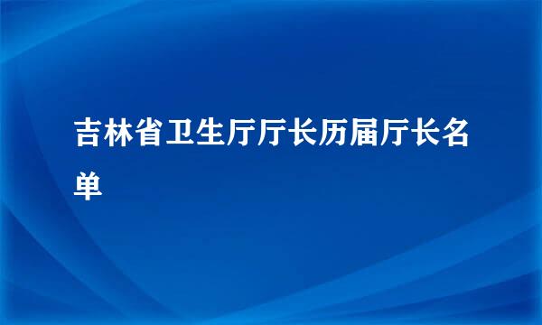 吉林省卫生厅厅长历届厅长名单