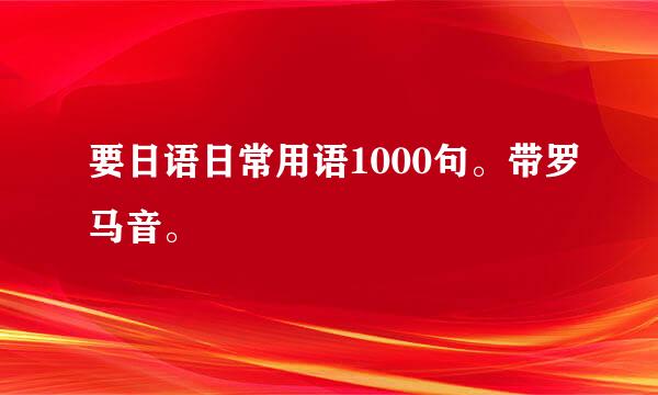 要日语日常用语1000句。带罗马音。