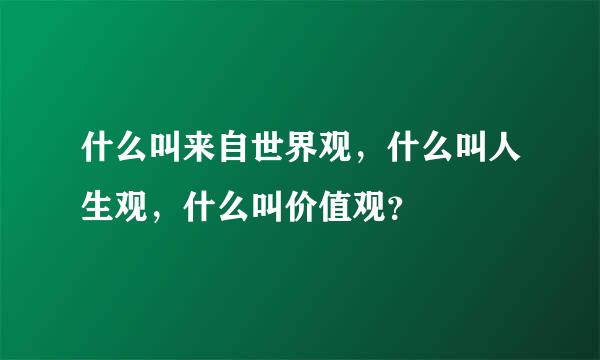 什么叫来自世界观，什么叫人生观，什么叫价值观？