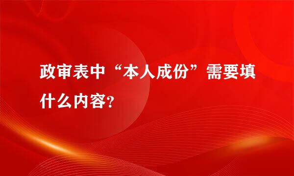 政审表中“本人成份”需要填什么内容？