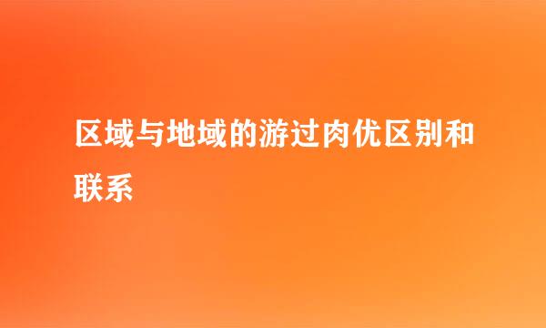 区域与地域的游过肉优区别和联系