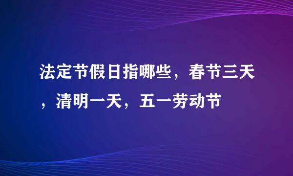 法定节假日指哪些，春节三天，清明一天，五一劳动节