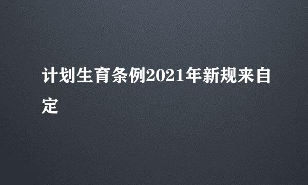 计划生育条例2021年新规来自定