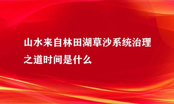 山水来自林田湖草沙系统治理之道时间是什么