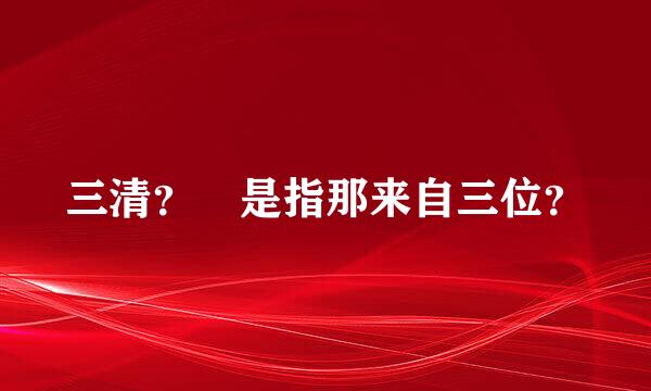 三清？ 是指那来自三位？