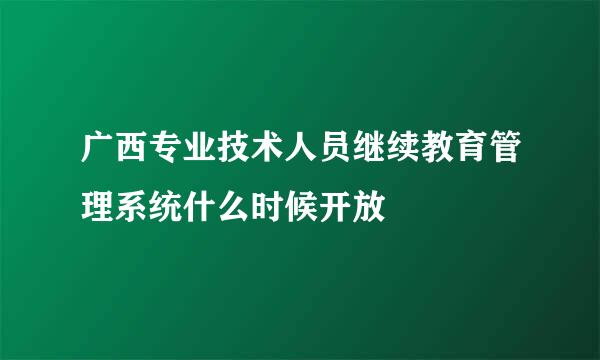 广西专业技术人员继续教育管理系统什么时候开放