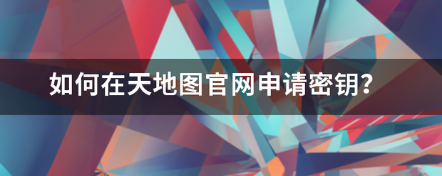 如何来自在天地图官网申请密钥360问答？