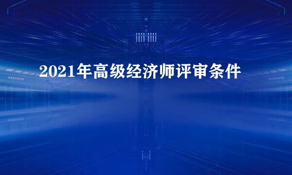 2021年高级经济师评审条件