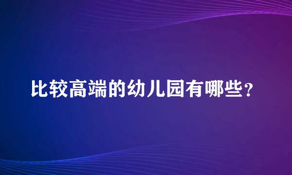 比较高端的幼儿园有哪些？