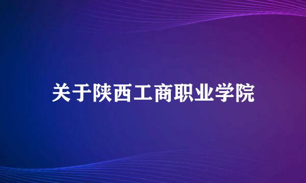 关于陕西工商职业学院