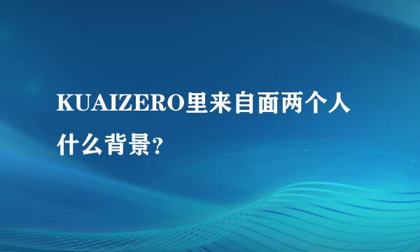 KUAIZERO里来自面两个人什么背景？