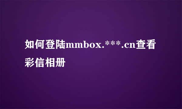 如何登陆mmbox.***.cn查看彩信相册