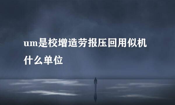 um是校增造劳报压回用似机什么单位