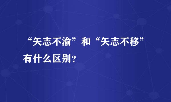 “矢志不渝”和“矢志不移”有什么区别？