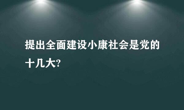 提出全面建设小康社会是党的十几大?