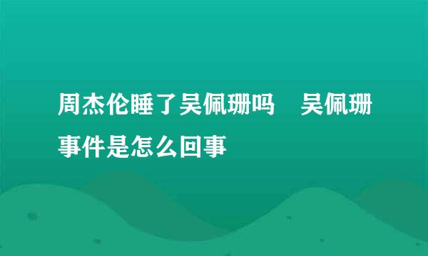 周杰伦睡了吴佩珊吗 吴佩珊事件是怎么回事