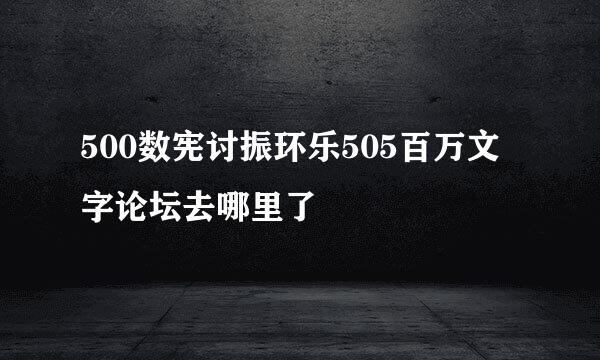 500数宪讨振环乐505百万文字论坛去哪里了