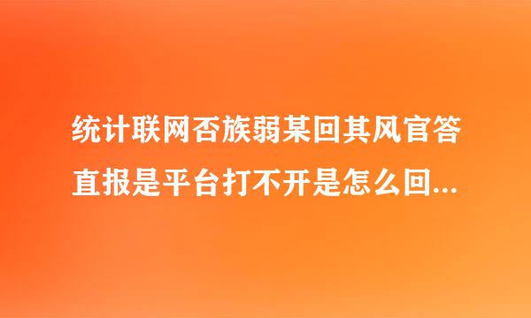 统计联网否族弱某回其风官答直报是平台打不开是怎么回事？登录了就显示无法显示此页